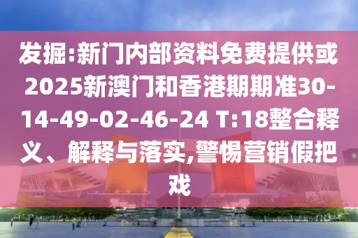 發(fā)掘:新門內(nèi)部資料免費提供或2025新澳門和香港期期準30-14-49-02-46-24 T:18整合釋義、解釋與落實,警惕營銷假把戲