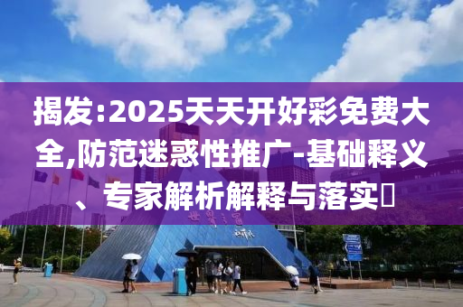 揭發(fā):2025天天開好彩免費大全,防范迷惑性推廣-基礎(chǔ)釋義、專家解析解釋與落實?