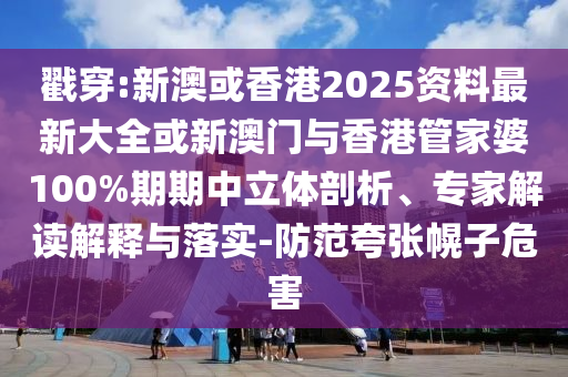 戳穿:新澳或香港2025資料最新大全或新澳門與香港管家婆100%期期中立體剖析、專家解讀解釋與落實(shí)-防范夸張幌子危害
