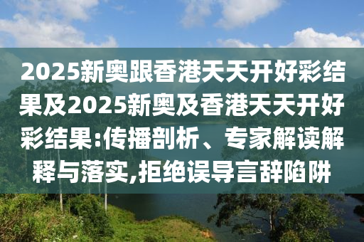 2025新奧跟香港天天開(kāi)好彩結(jié)果及2025新奧及香港天天開(kāi)好彩結(jié)果:傳播剖析、專家解讀解釋與落實(shí),拒絕誤導(dǎo)言辭陷阱