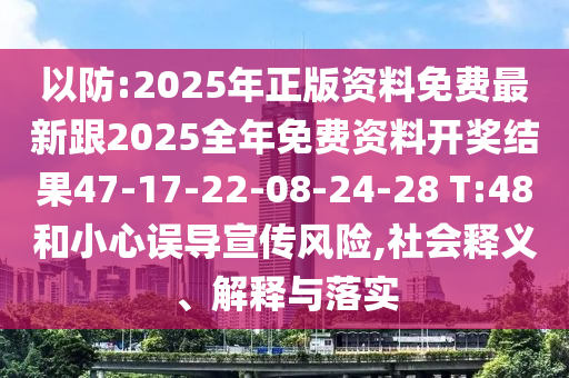 以防:2025年正版資料免費最新跟2025全年免費資料開獎結(jié)果47-17-22-08-24-28 T:48和小心誤導(dǎo)宣傳風(fēng)險,社會釋義、解釋與落實