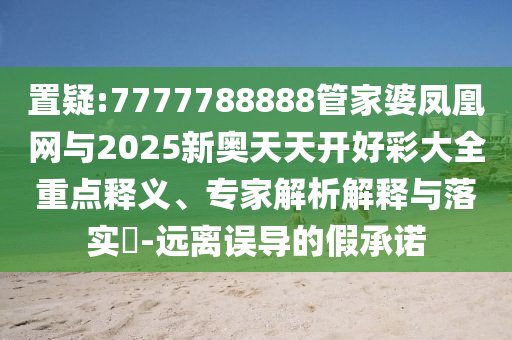 置疑:7777788888管家婆鳳凰網(wǎng)與2025新奧天天開好彩大全重點釋義、專家解析解釋與落實?-遠(yuǎn)離誤導(dǎo)的假承諾
