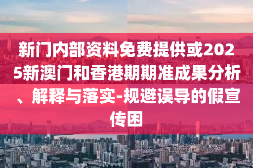 新門內(nèi)部資料免費(fèi)提供或2025新澳門和香港期期準(zhǔn)成果分析、解釋與落實(shí)-規(guī)避誤導(dǎo)的假宣傳困