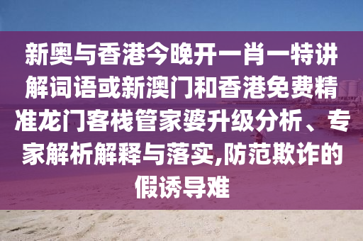 新奧與香港今晚開一肖一特講解詞語或新澳門和香港免費精準龍門客棧管家婆升級分析、專家解析解釋與落實,防范欺詐的假誘導(dǎo)難