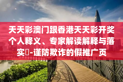 天天彩澳門跟香港天天彩開獎個(gè)人釋義、專家解讀解釋與落實(shí)?-謹(jǐn)防欺詐的假推廣頁