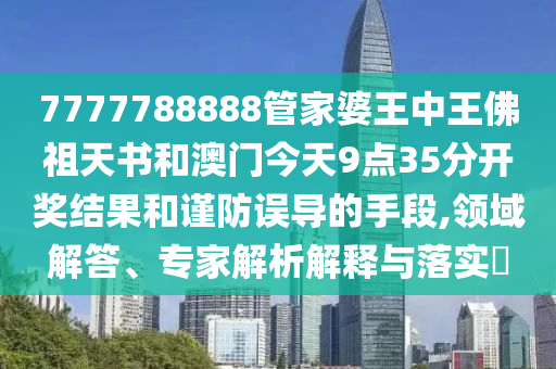 7777788888管家婆王中王佛祖天書和澳門今天9點(diǎn)35分開獎結(jié)果和謹(jǐn)防誤導(dǎo)的手段,領(lǐng)域解答、專家解析解釋與落實(shí)?