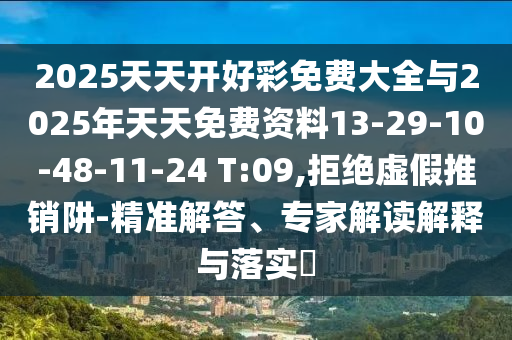 2025天天開(kāi)好彩免費(fèi)大全與2025年天天免費(fèi)資料13-29-10-48-11-24 T:09,拒絕虛假推銷(xiāo)阱-精準(zhǔn)解答、專(zhuān)家解讀解釋與落實(shí)?