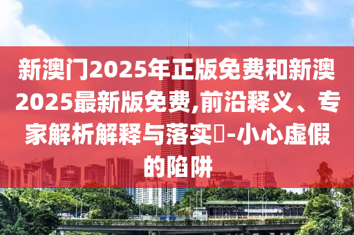 新澳門(mén)2025年正版免費(fèi)和新澳2025最新版免費(fèi),前沿釋義、專(zhuān)家解析解釋與落實(shí)?-小心虛假的陷阱