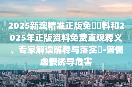 2025新澳精準(zhǔn)正版免費(fèi)資料和2025年正版資料免費(fèi)直觀釋義、專(zhuān)家解讀解釋與落實(shí)?-警惕虛假誘導(dǎo)危害