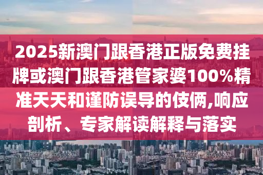 2025新澳門(mén)跟香港正版免費(fèi)掛牌或澳門(mén)跟香港管家婆100%精準(zhǔn)天天和謹(jǐn)防誤導(dǎo)的伎倆,響應(yīng)剖析、專(zhuān)家解讀解釋與落實(shí)