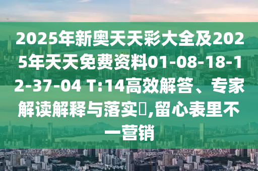 2025年新奧天天彩大全及2025年天天免費(fèi)資料01-08-18-12-37-04 T:14高效解答、專(zhuān)家解讀解釋與落實(shí)?,留心表里不一營(yíng)銷(xiāo)
