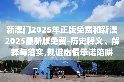 新澳門(mén)2025年正版免費(fèi)和新澳2025最新版免費(fèi)-歷史釋義、解釋與落實(shí),規(guī)避虛假承諾陷阱