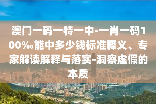 澳門一碼一特一中-一肖一碼100‰能中多少錢標(biāo)準(zhǔn)釋義、專家解讀解釋與落實(shí)-洞察虛假的本質(zhì)