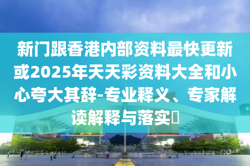 新門跟香港內(nèi)部資料最快更新或2025年天天彩資料大全和小心夸大其辭-專業(yè)釋義、專家解讀解釋與落實(shí)?
