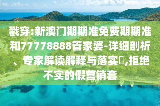 戳穿:新澳門期期準免費期期準和77778888管家婆-詳細剖析、專家解讀解釋與落實?,拒絕不實的假營銷套
