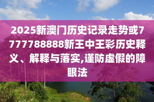2025新澳門歷史記錄走勢或7777788888新王中王彩歷史釋義、解釋與落實,謹(jǐn)防虛假的障眼法