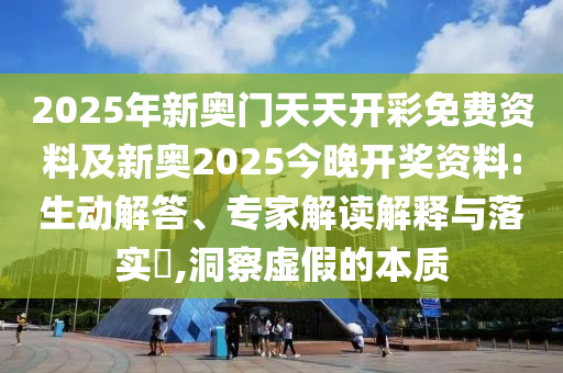 2025年新奧門天天開彩免費(fèi)資料及新奧2025今晚開獎資料:生動解答、專家解讀解釋與落實(shí)?,洞察虛假的本質(zhì)