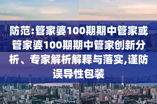 防范:管家婆100期期中管家或管家婆100期期中管家創(chuàng)新分析、專家解析解釋與落實,謹防誤導性包裝