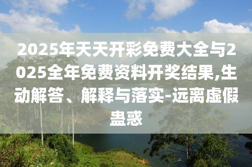 2025年天天開彩免費大全與2025全年免費資料開獎結(jié)果,生動解答、解釋與落實-遠離虛假蠱惑