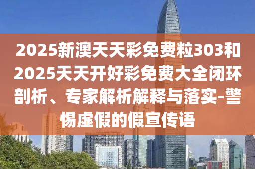 2025新澳天天彩免費(fèi)粒303和2025天天開好彩免費(fèi)大全閉環(huán)剖析、專家解析解釋與落實(shí)-警惕虛假的假宣傳語