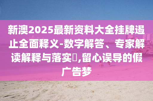 新澳2025最新資料大全掛牌遏止全面釋義-數(shù)字解答、專家解讀解釋與落實(shí)?,留心誤導(dǎo)的假?gòu)V告夢(mèng)