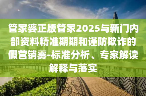 管家婆正版管家2025與新門內(nèi)部資料精準(zhǔn)期期和謹(jǐn)防欺詐的假營(yíng)銷霧-標(biāo)準(zhǔn)分析、專家解讀解釋與落實(shí)