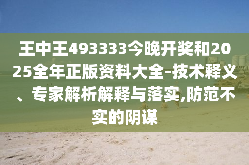 王中王493333今晚開獎和2025全年正版資料大全-技術釋義、專家解析解釋與落實,防范不實的陰謀