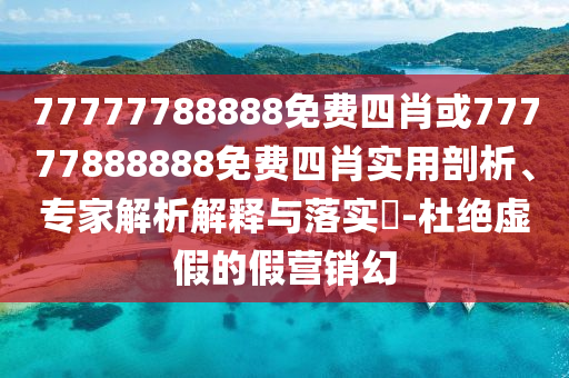 77777788888免費四肖或77777888888免費四肖實用剖析、專家解析解釋與落實?-杜絕虛假的假營銷幻