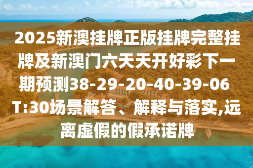 2025新澳掛牌正版掛牌完整掛牌及新澳門六天天開好彩下一期預測38-29-20-40-39-06 T:30場景解答、解釋與落實,遠離虛假的假承諾牌