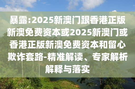 暴露:2025新澳門跟香港正版新澳免費資本或2025新澳門或香港正版新澳免費資本和留心欺詐套路-精準解讀、專家解析解釋與落實