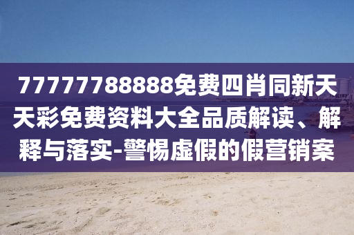 77777788888免費(fèi)四肖同新天天彩免費(fèi)資料大全品質(zhì)解讀、解釋與落實(shí)-警惕虛假的假營銷案