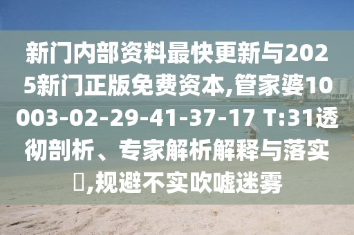 新門內(nèi)部資料最快更新與2025新門正版免費資本,管家婆10003-02-29-41-37-17 T:31透徹剖析、專家解析解釋與落實?,規(guī)避不實吹噓迷霧