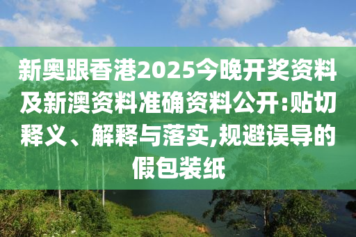 新奧跟香港2025今晚開獎資料及新澳資料準(zhǔn)確資料公開:貼切釋義、解釋與落實,規(guī)避誤導(dǎo)的假包裝紙