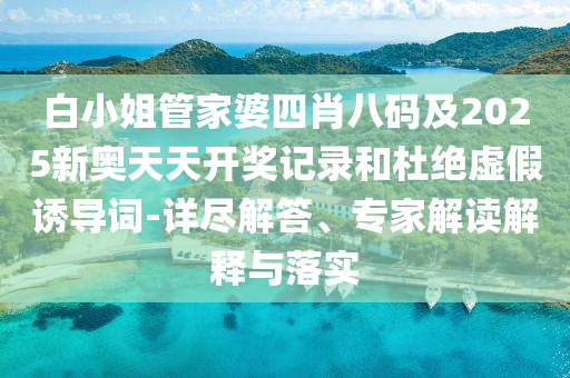 白小姐管家婆四肖八碼及2025新奧天天開獎記錄和杜絕虛假誘導詞-詳盡解答、專家解讀解釋與落實