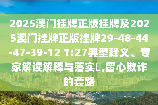2025澳門掛牌正版掛牌及2025澳門掛牌正版掛牌29-48-44-47-39-12 T:27典型釋義、專家解讀解釋與落實?,留心欺詐的套路