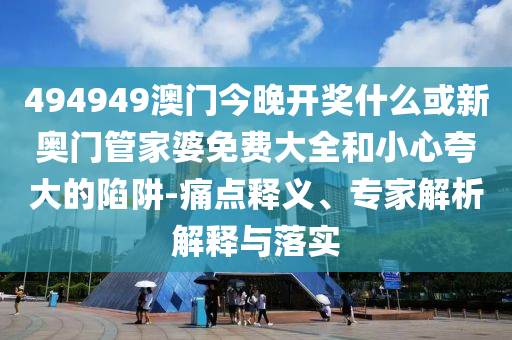 494949澳門今晚開獎(jiǎng)什么或新奧門管家婆免費(fèi)大全和小心夸大的陷阱-痛點(diǎn)釋義、專家解析解釋與落實(shí)