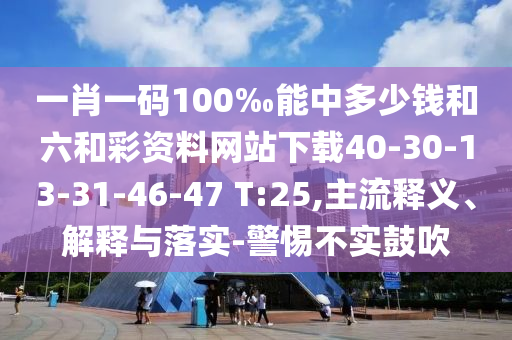 一肖一碼100‰能中多少錢和六和彩資料網(wǎng)站下載40-30-13-31-46-47 T:25,主流釋義、解釋與落實-警惕不實鼓吹