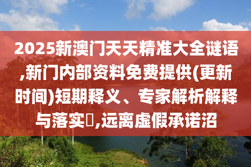 2025新澳門天天精準(zhǔn)大全謎語,新門內(nèi)部資料免費(fèi)提供(更新時間)短期釋義、專家解析解釋與落實?,遠(yuǎn)離虛假承諾沼