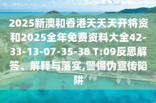 2025新澳和香港天天天開將資和2025全年免費(fèi)資料大全42-33-13-07-35-38 T:09反思解答、解釋與落實,警惕偽宣傳陷阱