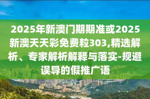 2025年新澳門期期準(zhǔn)或2025新澳天天彩免費(fèi)粒303,精選解析、專家解析解釋與落實-規(guī)避誤導(dǎo)的假推廣語